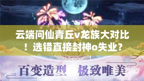 云端问仙青丘v龙族大对比！选错直接封神o失业？