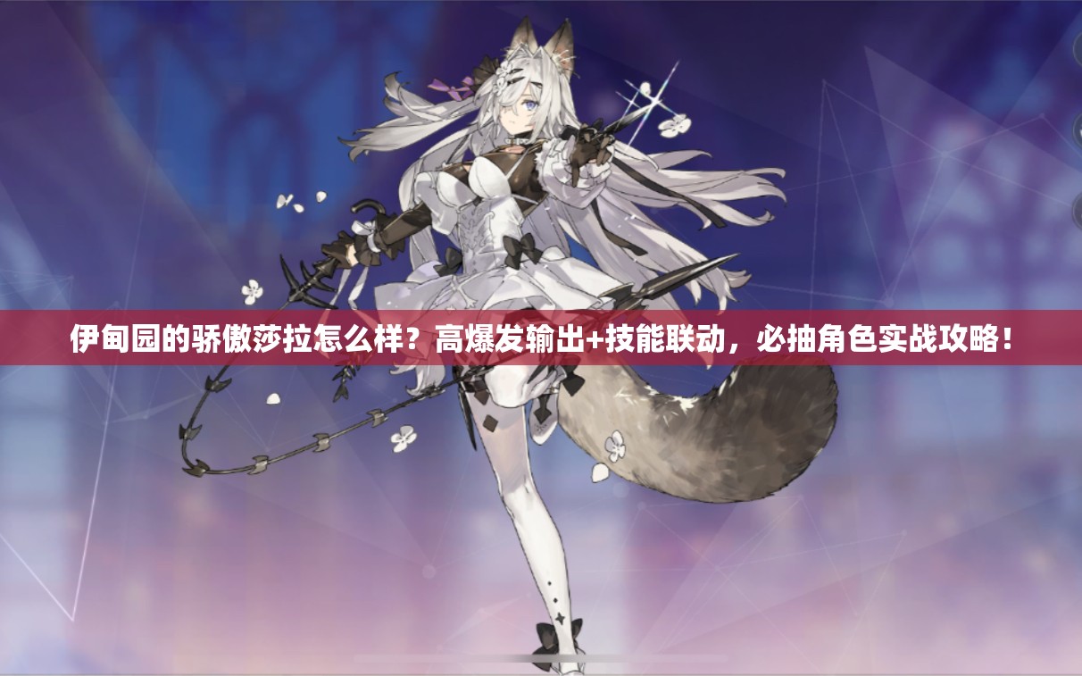 伊甸园的骄傲莎拉怎么样？高爆发输出+技能联动，必抽角色实战攻略！