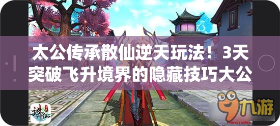 太公传承散仙逆天玩法！3天突破飞升境界的隐藏技巧大公开