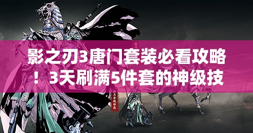 影之刃3唐门套装必看攻略！3天刷满5件套的神级技巧