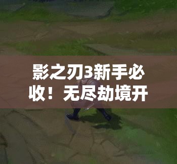 影之刃3新手必收！无尽劫境开启终极攻略，主线任务速通秘籍