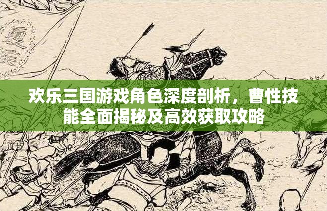 欢乐三国游戏角色深度剖析，曹性技能全面揭秘及高效获取攻略