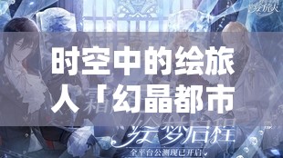 时空中的绘旅人「幻晶都市·分化之章」，深入未知领域，解锁并撰写命运全新精彩篇章