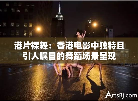 港片裸舞：香港电影中独特且引人瞩目的舞蹈场景呈现