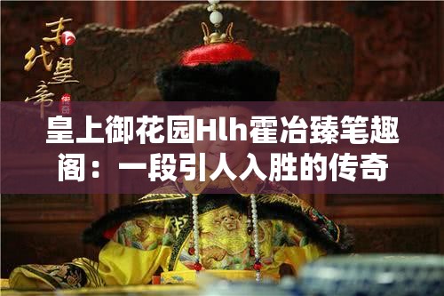 皇上御花园Hlh霍冶臻笔趣阁：一段引人入胜的传奇故事