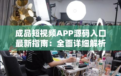 成品短视频APP源码入口最新指南：全面详细解析与使用说明