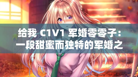 给我 C1V1 军婚零零子：一段甜蜜而独特的军婚之旅