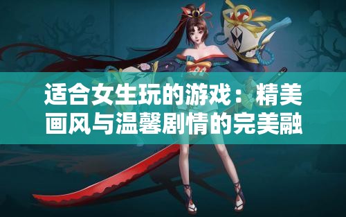 适合女生玩的游戏：精美画风与温馨剧情的完美融合