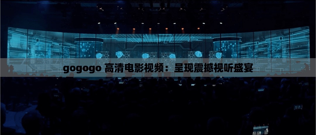 gogogo 高清电影视频：呈现震撼视听盛宴