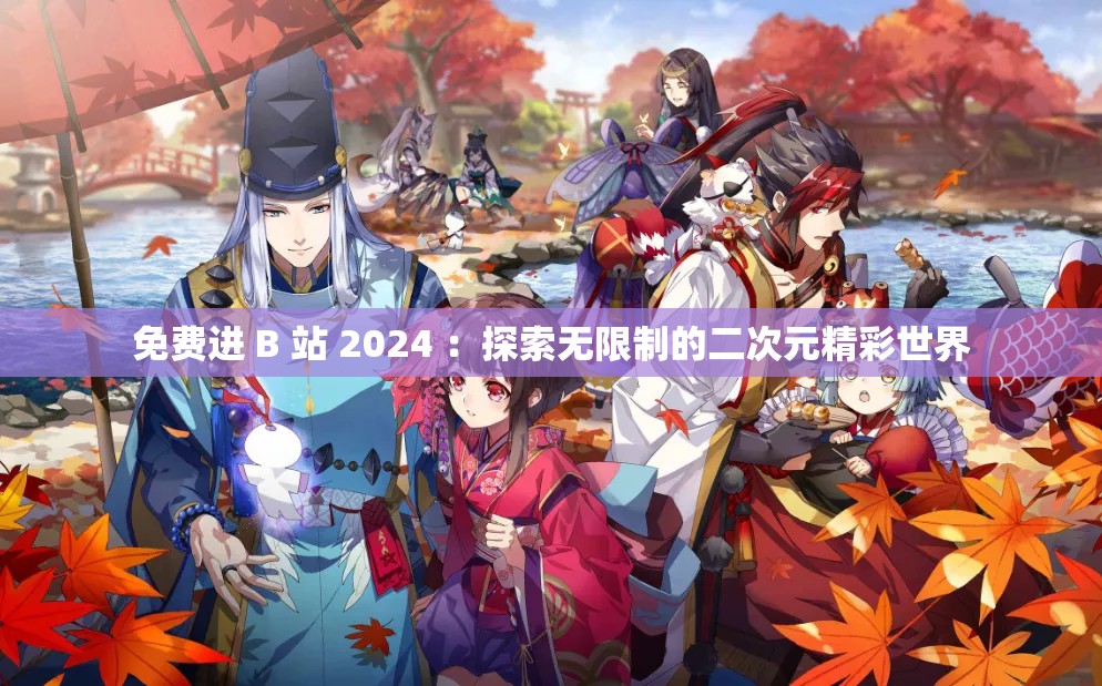 免费进 B 站 2024 ：探索无限制的二次元精彩世界