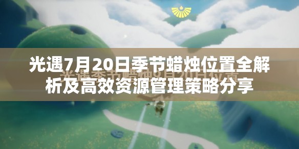光遇7月20日季节蜡烛位置全解析及高效资源管理策略分享