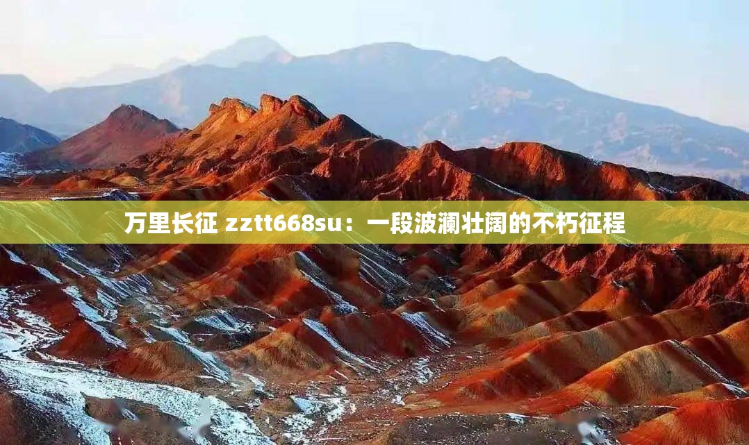 万里长征 zztt668su：一段波澜壮阔的不朽征程