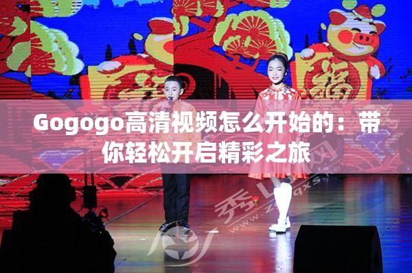 Gogogo高清视频怎么开始的：带你轻松开启精彩之旅