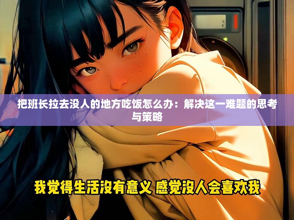 把班长拉去没人的地方吃饭怎么办：解决这一难题的思考与策略