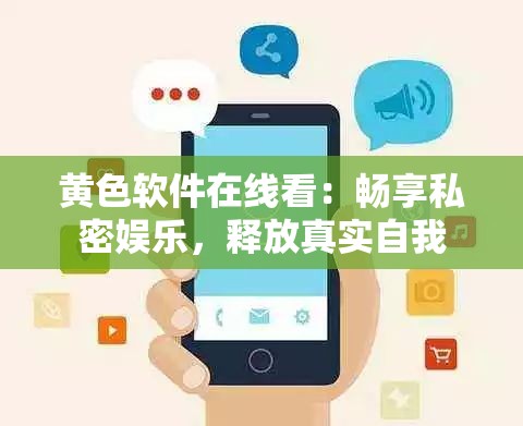 黄色软件在线看：畅享私密娱乐，释放真实自我