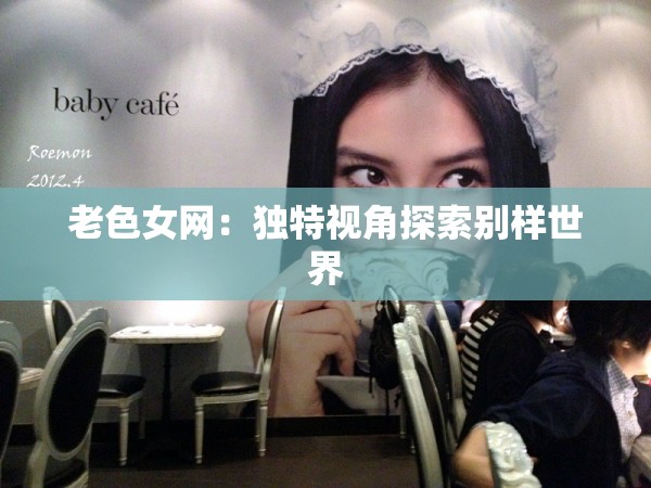 老色女网：独特视角探索别样世界