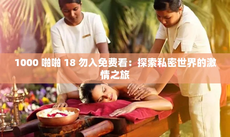 1000 啪啪 18 勿入免费看：探索私密世界的激情之旅