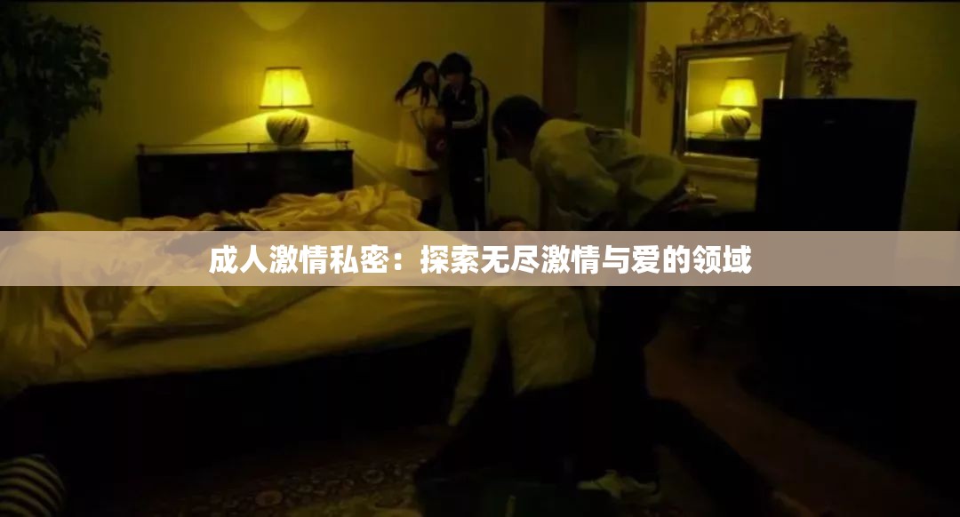 成人激情私密：探索无尽激情与爱的领域