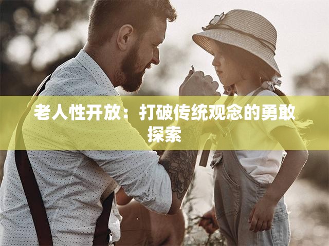 老人性开放：打破传统观念的勇敢探索