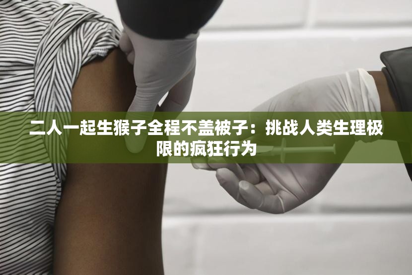 二人一起生猴子全程不盖被子：挑战人类生理极限的疯狂行为