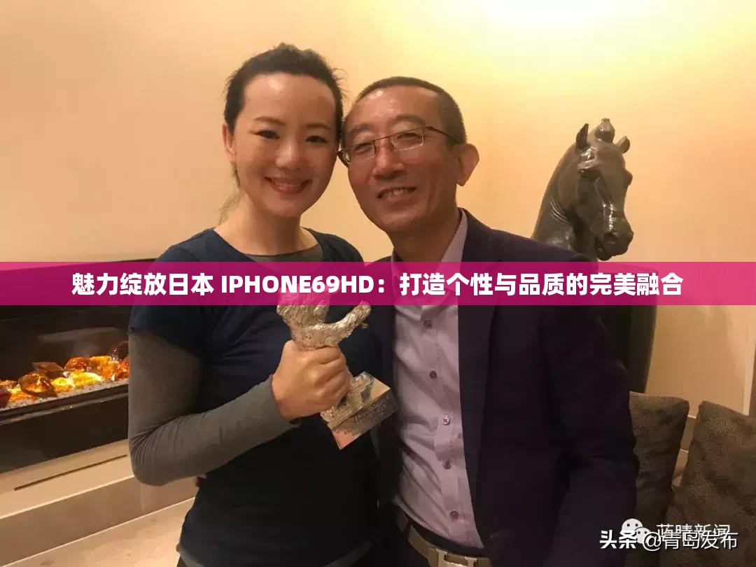 魅力绽放日本 IPHONE69HD：打造个性与品质的完美融合