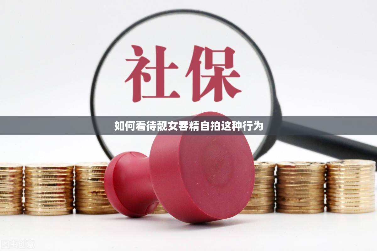 如何看待靓女吞精自拍这种行为
