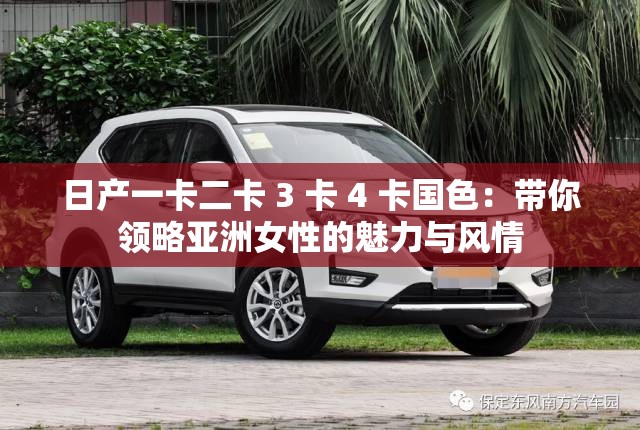 日产一卡二卡 3 卡 4 卡国色：带你领略亚洲女性的魅力与风情