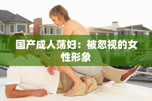 国产成人荡妇：被忽视的女性形象