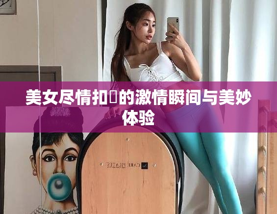 美女尽情扣屄的激情瞬间与美妙体验
