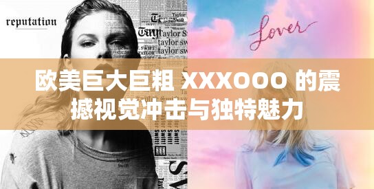 欧美巨大巨粗 XXXOOO 的震撼视觉冲击与独特魅力