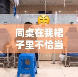 同桌在我裙子里不恰当行为引发的尴尬与困惑