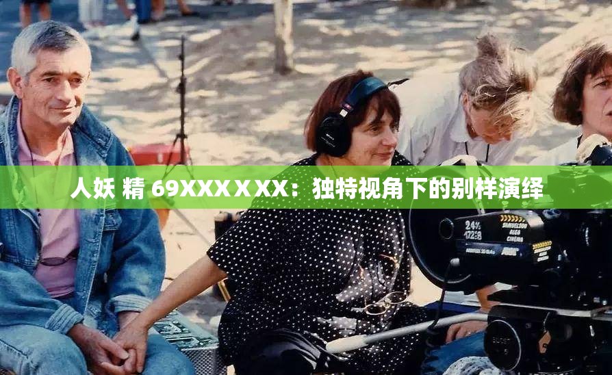 人妖 精 69XXXⅩXX：独特视角下的别样演绎