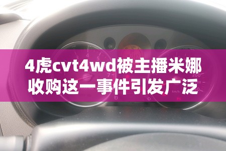 4虎cvt4wd被主播米娜收购这一事件引发广泛关注和讨论