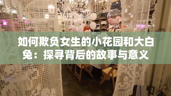 如何欺负女生的小花园和大白兔：探寻背后的故事与意义