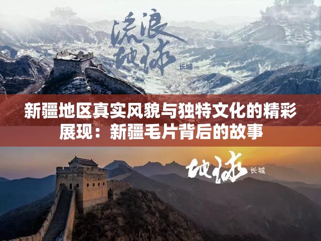 新疆地区真实风貌与独特文化的精彩展现：新疆毛片背后的故事
