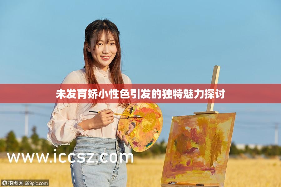 未发育娇小性色引发的独特魅力探讨