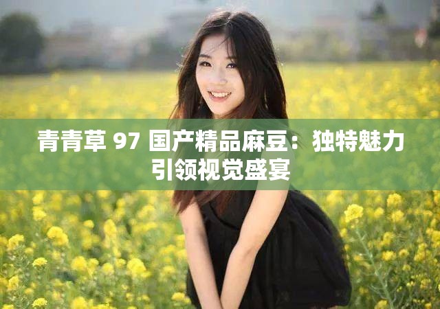 青青草 97 国产精品麻豆：独特魅力引领视觉盛宴