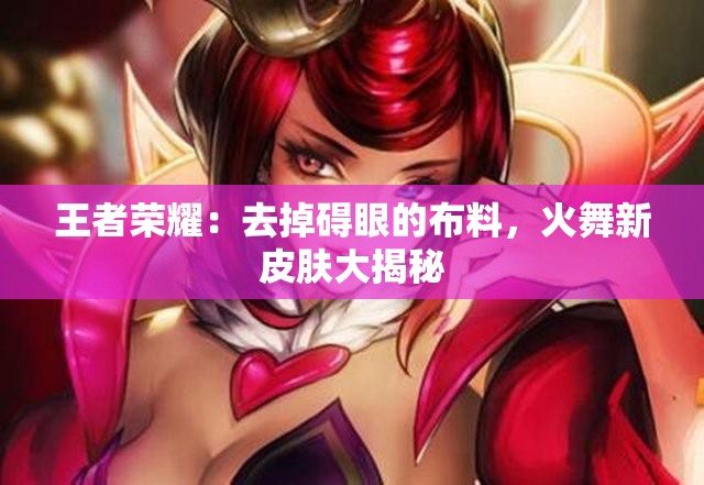 王者荣耀：去掉碍眼的布料，火舞新皮肤大揭秘