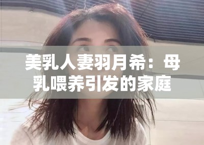 美乳人妻羽月希：母乳喂养引发的家庭风暴