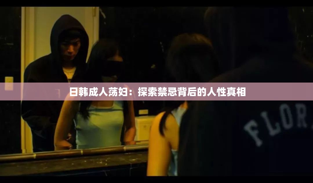 日韩成人荡妇：探索禁忌背后的人性真相