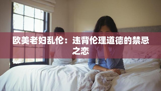 欧美老妇乱伦：违背伦理道德的禁忌之恋
