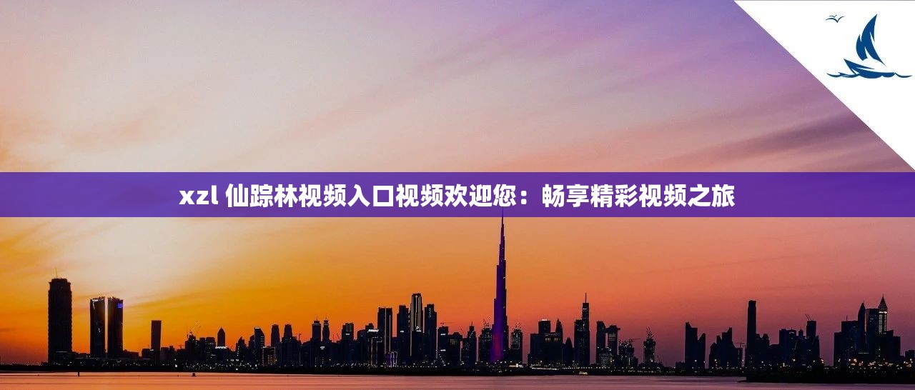xzl 仙踪林视频入口视频欢迎您：畅享精彩视频之旅