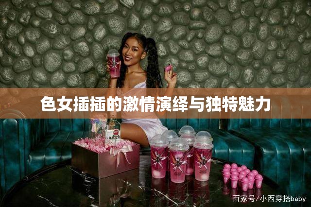 色女插插的激情演绎与独特魅力