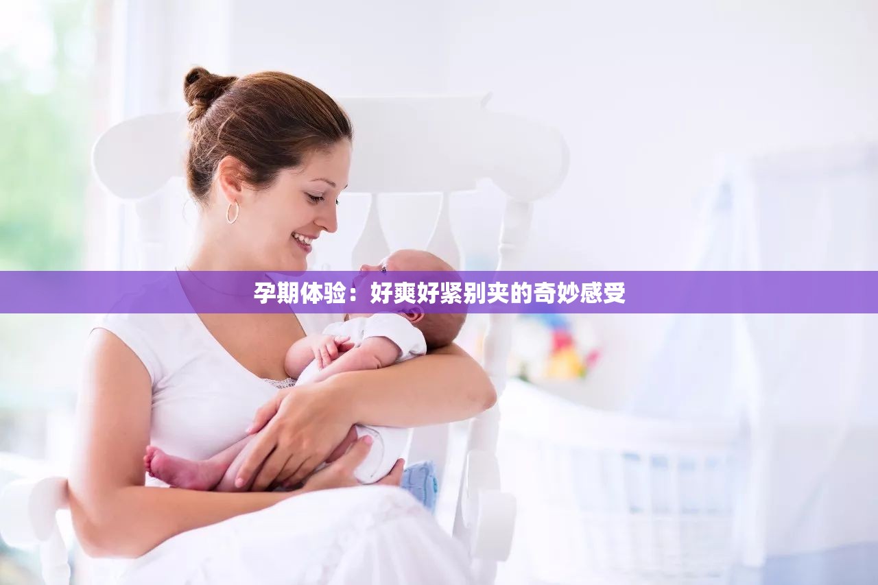 孕期体验：好爽好紧别夹的奇妙感受