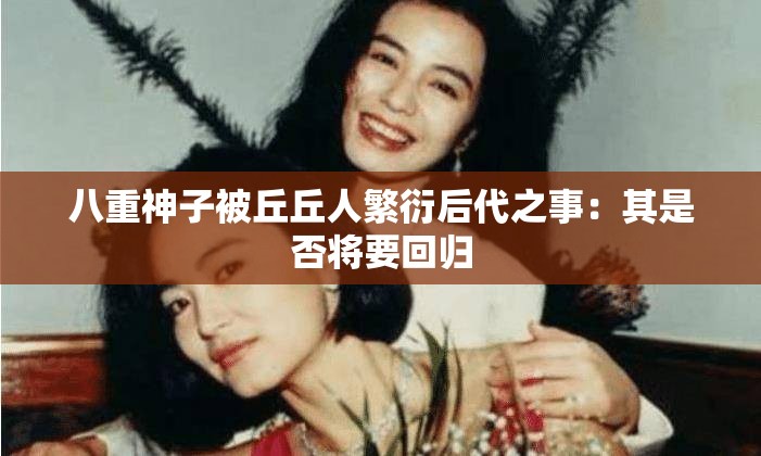 八重神子被丘丘人繁衍后代之事：其是否将要回归