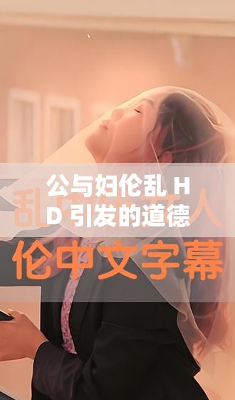 公与妇伦乱 HD 引发的道德与伦理思考
