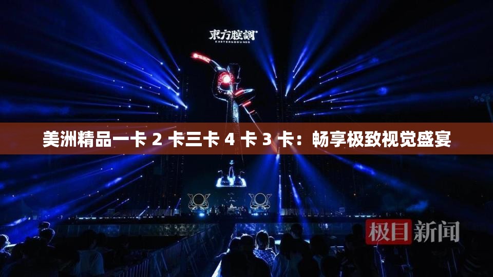 美洲精品一卡 2 卡三卡 4 卡 3 卡：畅享极致视觉盛宴