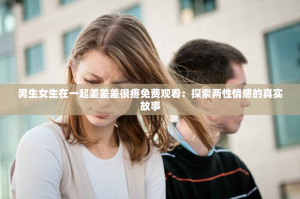 男生女生在一起差差差很疼免费观看：探索两性情感的真实故事