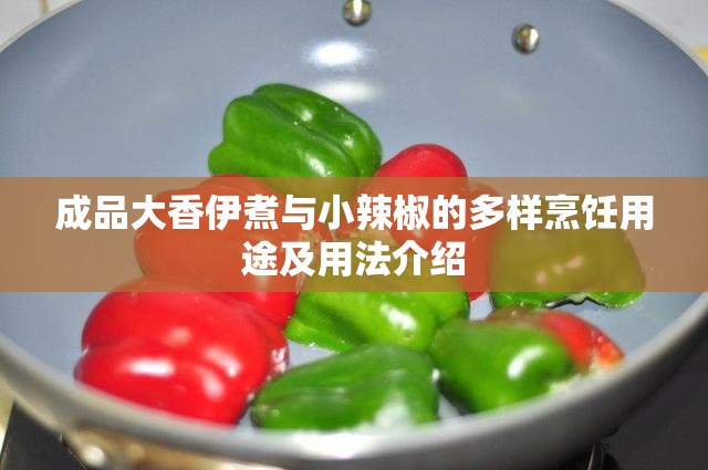 成品大香伊煮与小辣椒的多样烹饪用途及用法介绍