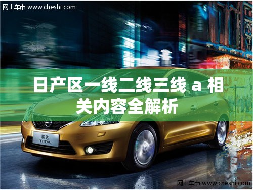 日产区一线二线三线 a 相关内容全解析